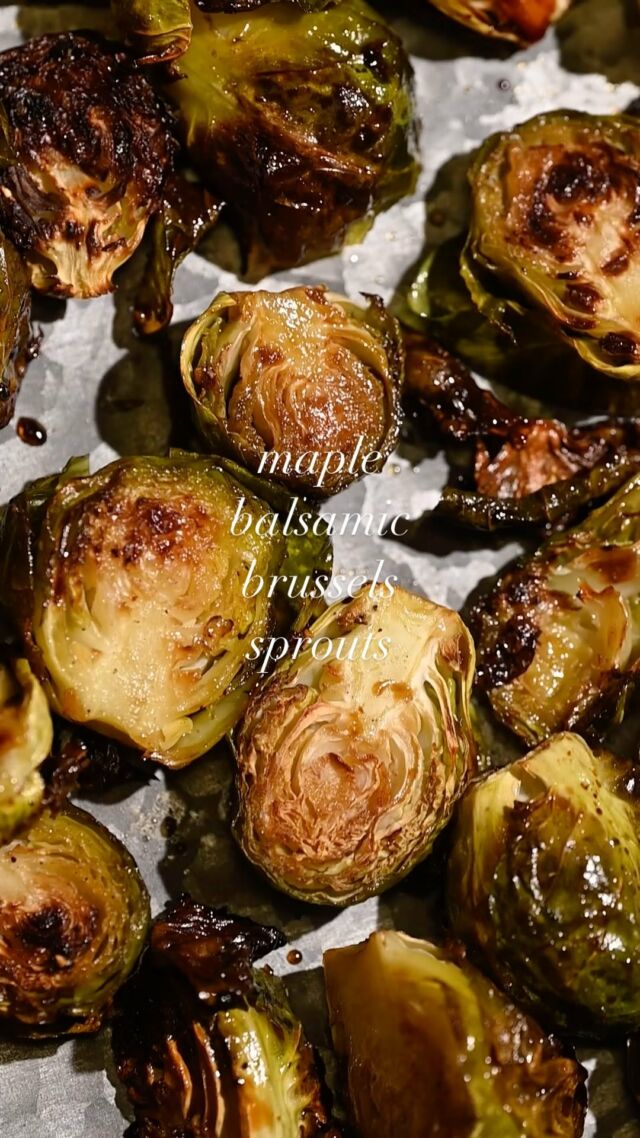 These Maple Balsamic Brussels Sprouts are roasted to perfection with a flavor punch that’s perfectly balanced between sweet and savory.

Ingredients
-1 pound Brussels Sprouts
-1 tablespoon olive oil
-½ teaspoon salt
-¼ teaspoon pepper
-2 tablespoons maple syrup
-1 tablespoon Balsamic vinegar

Method
-Preheat your oven to 425°F. -Prep your brussels sprouts by trimming the ends off and slicing them in half lengthwise. -Add your prepared brussels sprouts to a baking sheet. Add the olive oil, salt, and pepper, and toss to coat.  -Roast for 15 minutes, then remove from the oven and add your maple syrup and balsamic vinegar. Use kitchen tongs or two large forks to toss to evenly coat the brussels sprouts in the syrup and vinegar.  -Finish off in the oven for 10 more minutes. Serve hot!